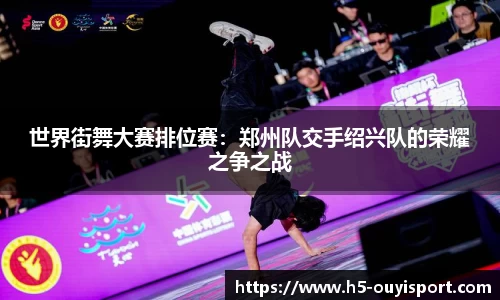 世界街舞大赛排位赛：郑州队交手绍兴队的荣耀之争之战