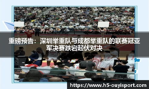 重磅预告：深圳举重队与成都举重队的联赛冠亚军决赛跌宕起伏对决